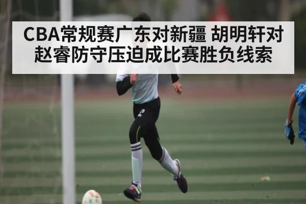 CBA常规赛广东对新疆 胡明轩对赵睿防守压迫成比赛胜负线索