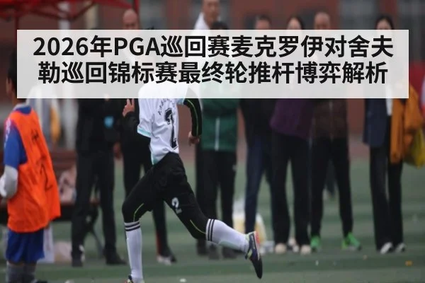 2026年PGA巡回赛麦克罗伊对舍夫勒巡回锦标赛最终轮推杆博弈解析